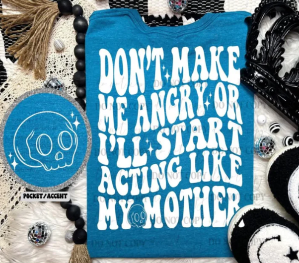 Don’t make me angry or I'll start acting like my mother